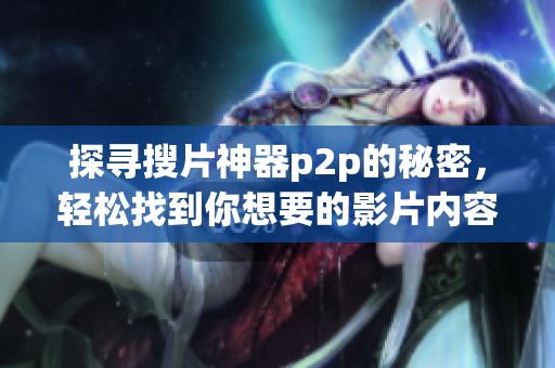探寻搜片神器p2p的秘密，轻松找到你想要的影片内容