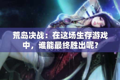 荒岛决战：在这场生存游戏中，谁能最终胜出呢？