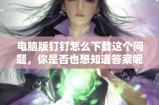 电脑版钉钉怎么下载这个问题，你是否也想知道答案呢