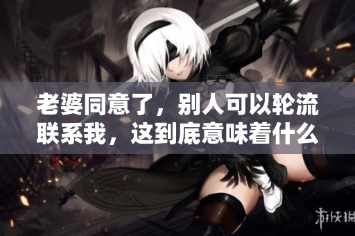 老婆同意了，别人可以轮流联系我，这到底意味着什么呢