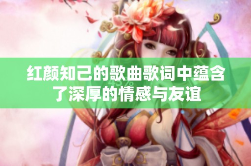 红颜知己的歌曲歌词中蕴含了深厚的情感与友谊
