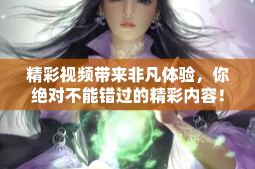精彩视频带来非凡体验，你绝对不能错过的精彩内容！