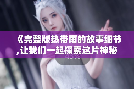 《完整版热带雨的故事细节,让我们一起探索这片神秘的热带世界》