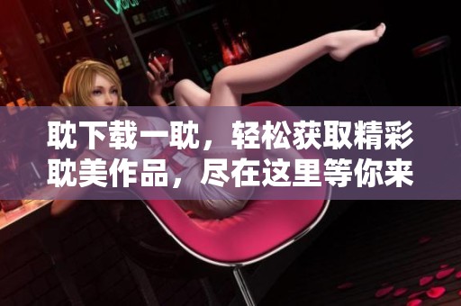 耽下载一耽，轻松获取精彩耽美作品，尽在这里等你来探索！