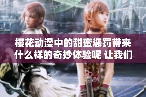 樱花动漫中的甜蜜惩罚带来什么样的奇妙体验呢 让我们一同来探讨吧