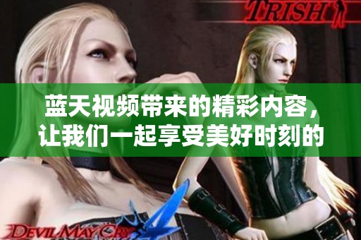 蓝天视频带来的精彩内容，让我们一起享受美好时刻的视觉盛宴