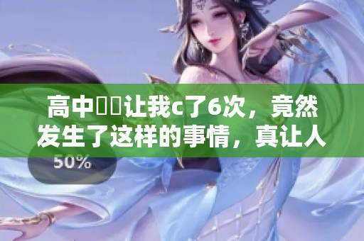 高中妺妺让我c了6次，竟然发生了这样的事情，真让人惊讶不已