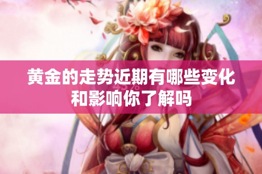 黄金的走势近期有哪些变化和影响你了解吗