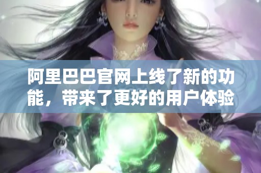 阿里巴巴官网上线了新的功能，带来了更好的用户体验和服务。