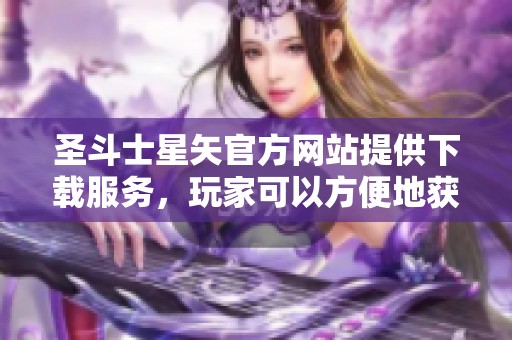 圣斗士星矢官方网站提供下载服务，玩家可以方便地获取游戏客户端
