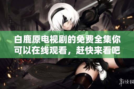 白鹿原电视剧的免费全集你可以在线观看，赶快来看吧！
