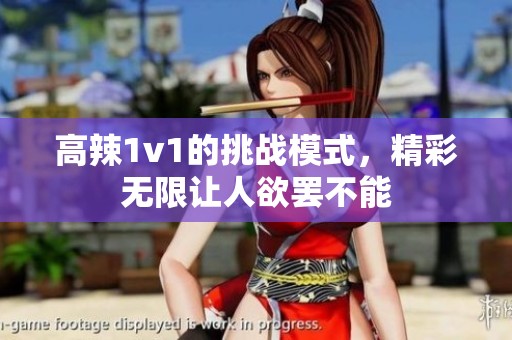 高辣1v1的挑战模式，精彩无限让人欲罢不能