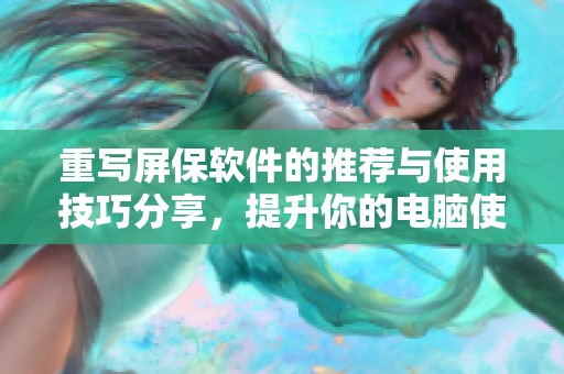 重写屏保软件的推荐与使用技巧分享，提升你的电脑使用体验与安全性