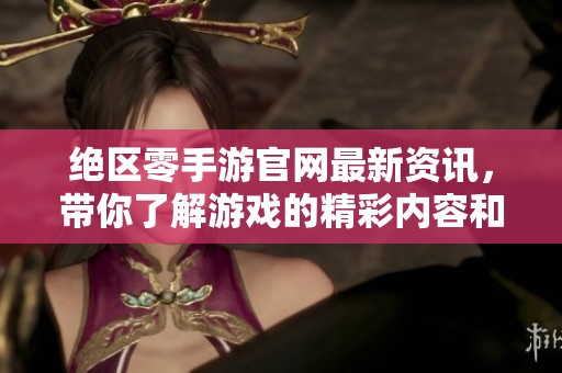 绝区零手游官网最新资讯，带你了解游戏的精彩内容和玩法攻略