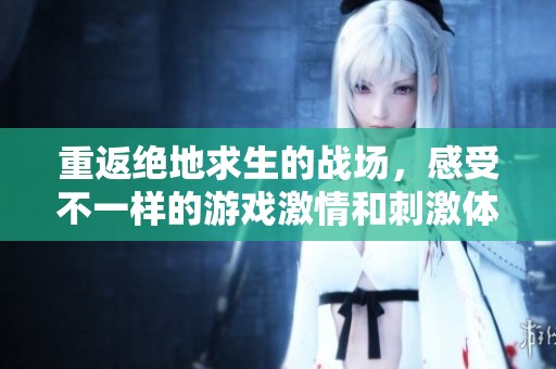 重返绝地求生的战场，感受不一样的游戏激情和刺激体验