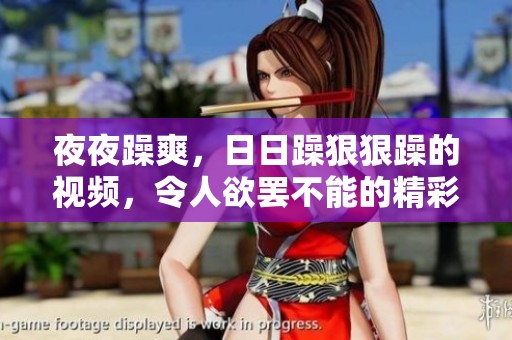 **躁爽，**躁**躁的视频，令人欲罢不能的精彩内容等你来观看
