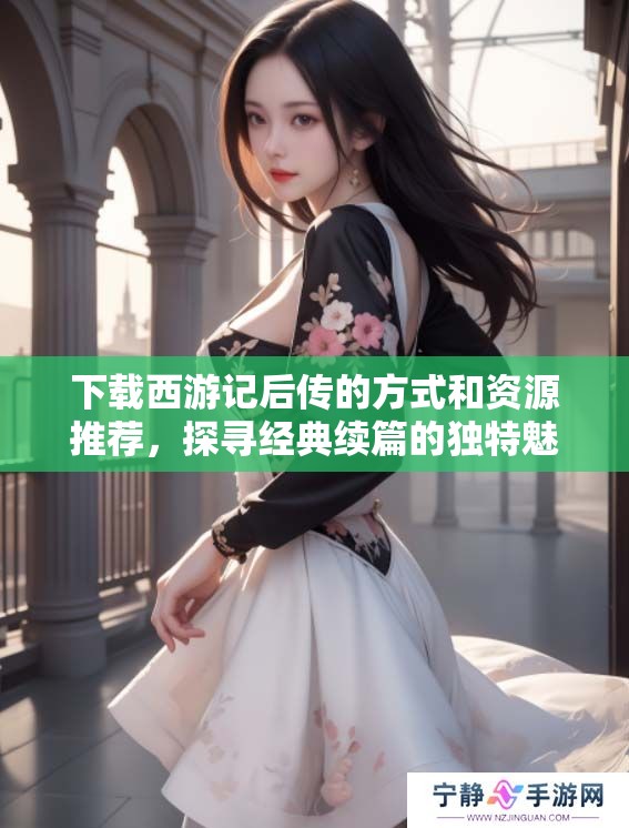 下载西游记后传的方式和资源推荐，探寻经典续篇的独特魅力
