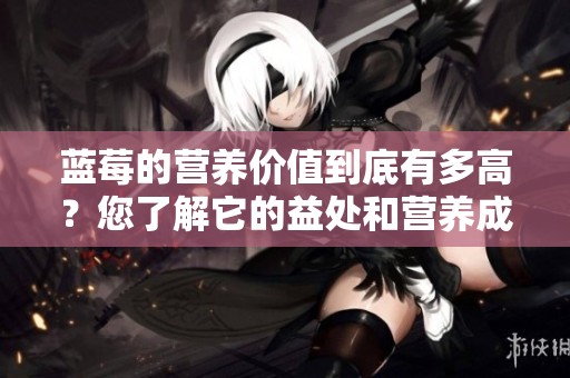 蓝莓的营养价值到底有多高？您了解它的益处和营养成分吗