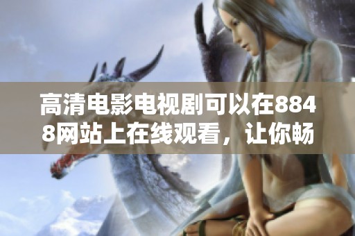 高清电影电视剧可以在8848网站上在线观看，让你畅享精彩内容。