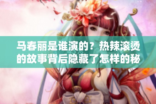 马春丽是谁演的？热辣滚烫的故事背后隐藏了怎样的秘密呢
