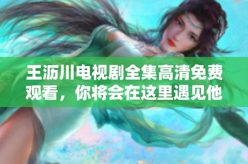 王沥川电视剧全集高清免费观看，你将会在这里遇见他精彩的故事