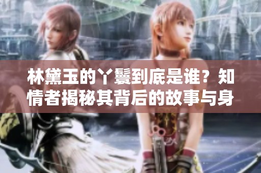 林黛玉的丫鬟到底是谁？知情者揭秘其背后的故事与身份