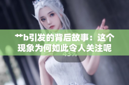 艹b引发的背后故事：这个现象为何如此令人关注呢