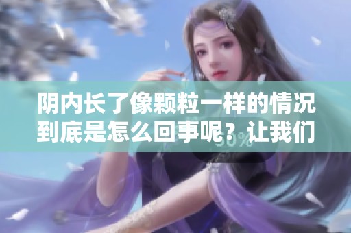 阴内长了像颗粒一样的情况到底是怎么回事呢？让我们一起来探讨一下。