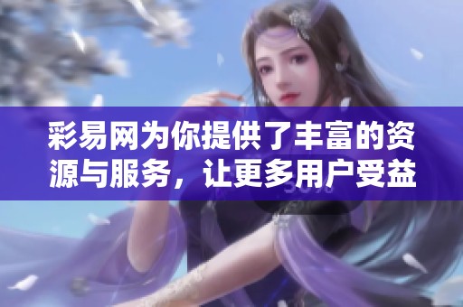 彩易网为你提供了丰富的资源与服务，让更多用户受益于此平台