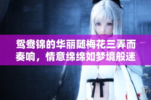 鸳鸯锦的华丽随梅花三弄而奏响，情意绵绵如梦境般迷人
