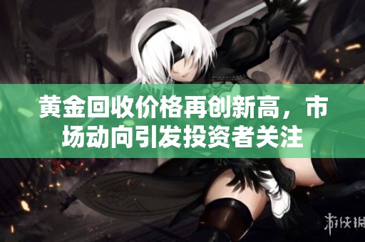 黄金回收价格再创新高，市场动向引发投资者关注