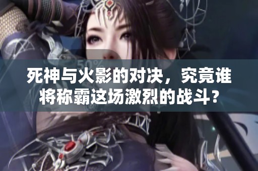 死神与火影的对决，究竟谁将称霸这场激烈的战斗？