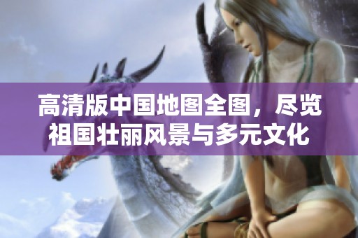 高清版中国地图全图，尽览祖国壮丽风景与多元文化