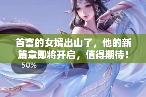 首富的女婿出山了，他的新篇章即将开启，值得期待！