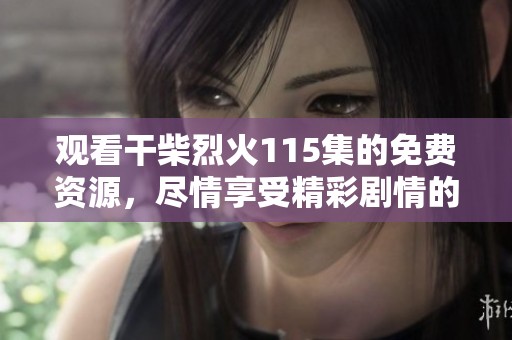 观看干柴烈火115集的免费资源，尽情享受精彩剧情的不容错过!