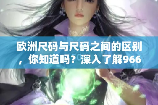 欧洲尺码与尺码之间的区别，你知道吗？深入了解966的独特之处！