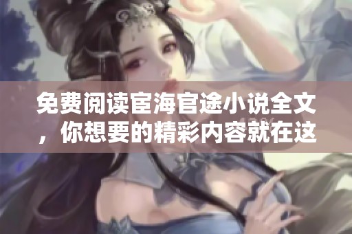 免费阅读宦海官途小说全文，你想要的精彩内容就在这里等你揭秘！