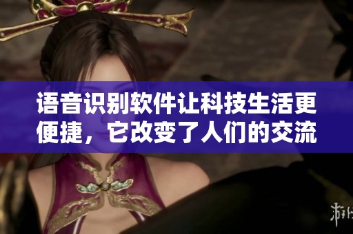 语音识别软件让科技生活更便捷，它改变了人们的交流方式和习惯。