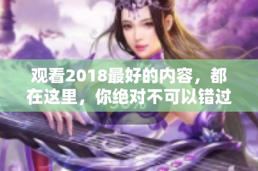 观看2018最好的内容，都在这里，你绝对不可以错过！