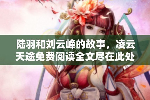 陆羽和刘云峰的故事，凌云天途免费阅读全文尽在此处
