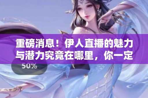 重磅消息！伊人直播的魅力与潜力究竟在哪里，你一定不要错过。