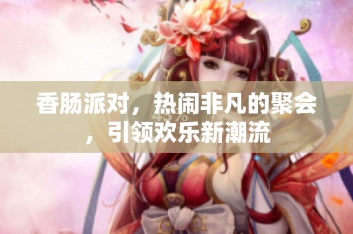 香肠派对，热闹非凡的聚会，引领欢乐新潮流
