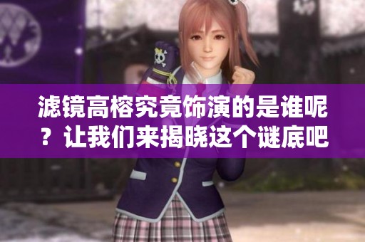 滤镜高榕究竟饰演的是谁呢？让我们来揭晓这个谜底吧！