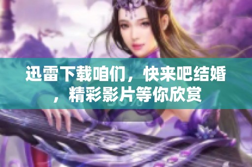 迅雷下载咱们，快来吧结婚，精彩影片等你欣赏