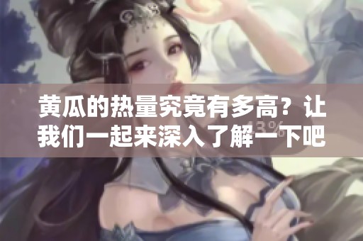 黄瓜的热量究竟有多高？让我们一起来深入了解一下吧！