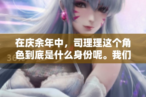 在庆余年中，司理理这个角色到底是什么身份呢。我们一起来探讨一下吧。