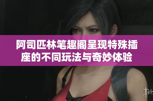阿司匹林笔趣阁呈现特殊插座的不同玩法与奇妙体验