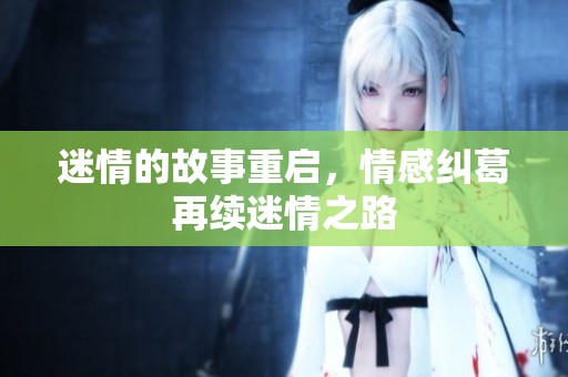 迷情的故事重启，情感纠葛再续迷情之路