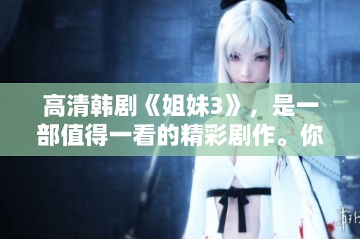 高清韩剧《姐妹3》，是一部值得一看的精彩剧作。你准备好欣赏这部剧集了吗？