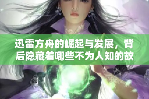 迅雷方舟的崛起与发展，背后隐藏着哪些不为人知的故事？